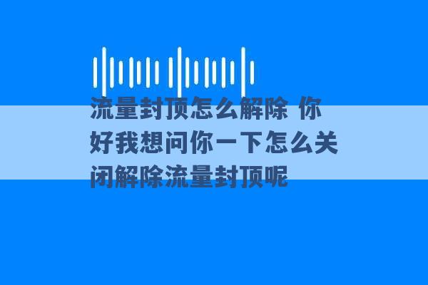 流量封顶怎么解除 你好我想问你一下怎么关闭解除流量封顶呢 -第1张图片-电信联通移动号卡网