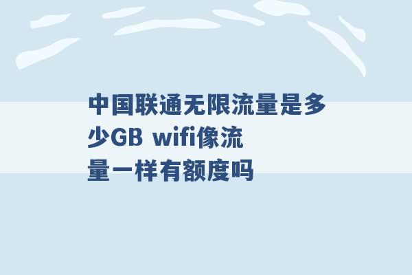 中国联通无限流量是多少GB wifi像流量一样有额度吗 -第1张图片-电信联通移动号卡网