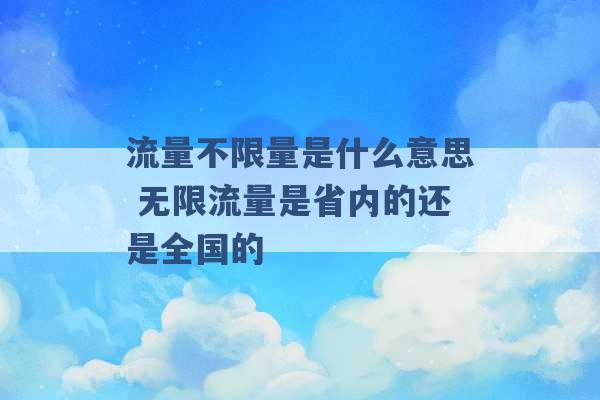 流量不限量是什么意思 无限流量是省内的还是全国的 -第1张图片-电信联通移动号卡网