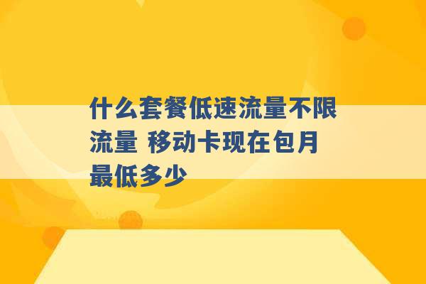 什么套餐低速流量不限流量 移动卡现在包月最低多少 -第1张图片-电信联通移动号卡网