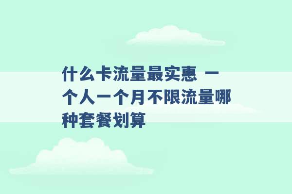 什么卡流量最实惠 一个人一个月不限流量哪种套餐划算 -第1张图片-电信联通移动号卡网