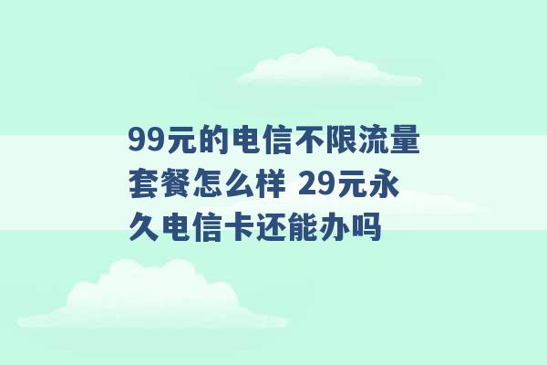 99元的电信不限流量套餐怎么样 29元永久电信卡还能办吗 -第1张图片-电信联通移动号卡网