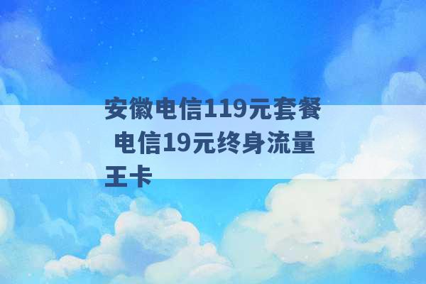 安徽电信119元套餐 电信19元终身流量王卡 -第1张图片-电信联通移动号卡网