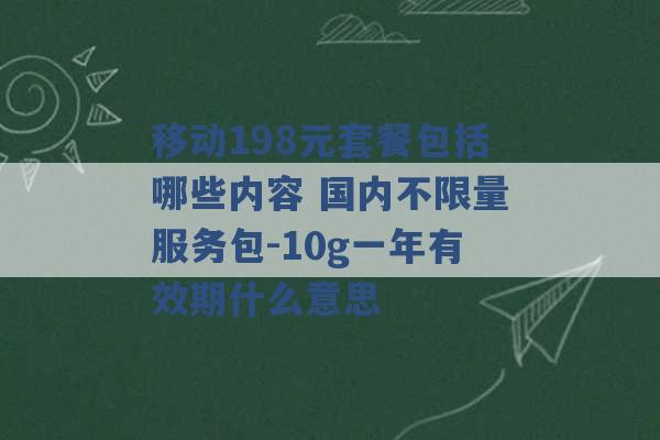 移动198元套餐包括哪些内容 国内不限量服务包-10g一年有效期什么意思 -第1张图片-电信联通移动号卡网