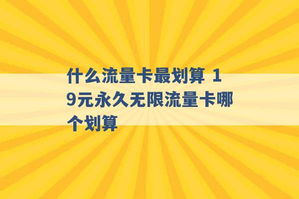 什么流量卡最划算 19元永久无限流量卡哪个划算 -第1张图片-电信联通移动号卡网