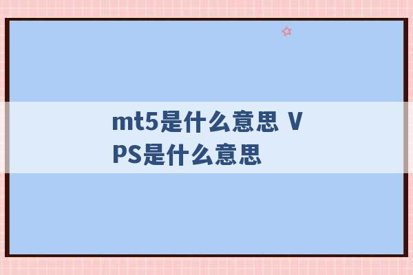 mt5是什么意思 VPS是什么意思 -第1张图片-电信联通移动号卡网