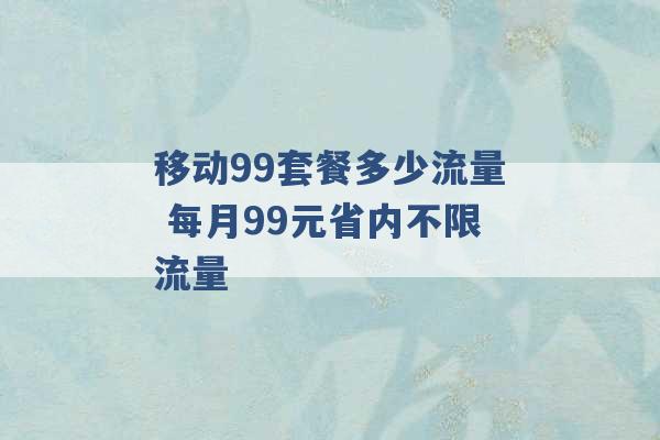 移动99套餐多少流量 每月99元省内不限流量 -第1张图片-电信联通移动号卡网