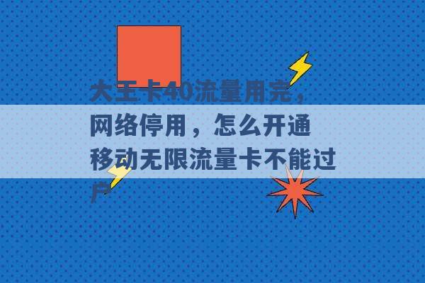 大王卡40流量用完，网络停用，怎么开通 移动无限流量卡不能过户 -第1张图片-电信联通移动号卡网