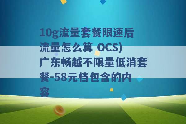 10g流量套餐限速后流量怎么算 OCS)广东畅越不限量低消套餐-58元档包含的内容 -第1张图片-电信联通移动号卡网