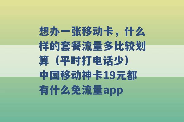 想办一张移动卡，什么样的套餐流量多比较划算（平时打电话少） 中国移动神卡19元都有什么免流量app -第1张图片-电信联通移动号卡网