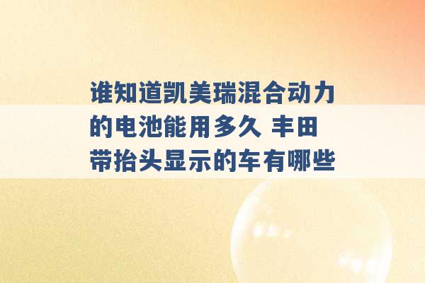 谁知道凯美瑞混合动力的电池能用多久 丰田带抬头显示的车有哪些 -第1张图片-电信联通移动号卡网