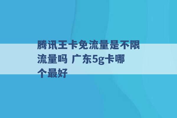 腾讯王卡免流量是不限流量吗 广东5g卡哪个最好 -第1张图片-电信联通移动号卡网