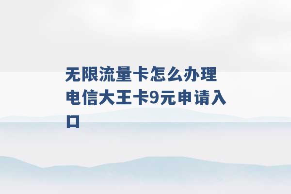 无限流量卡怎么办理 电信大王卡9元申请入口 -第1张图片-电信联通移动号卡网