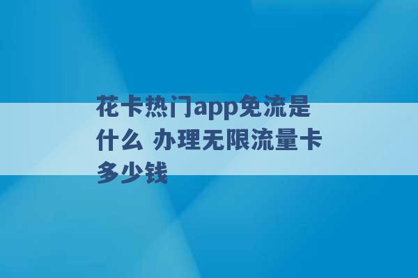 花卡热门app免流是什么 办理无限流量卡多少钱 -第1张图片-电信联通移动号卡网