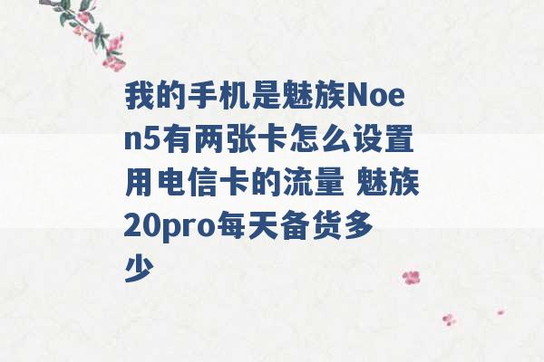 我的手机是魅族Noen5有两张卡怎么设置用电信卡的流量 魅族20pro每天备货多少 -第1张图片-电信联通移动号卡网