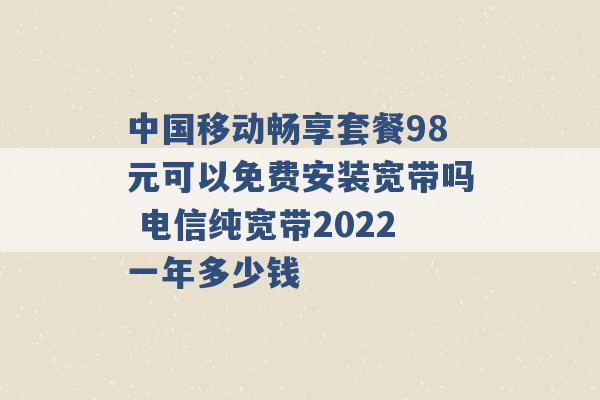 中国移动畅享套餐98元可以免费安装宽带吗 电信纯宽带2022一年多少钱 -第1张图片-电信联通移动号卡网