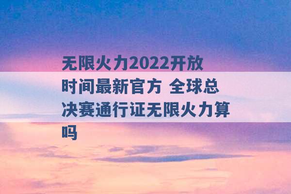 无限火力2022开放时间最新官方 全球总决赛通行证无限火力算吗 -第1张图片-电信联通移动号卡网