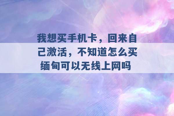 我想买手机卡，回来自己激活，不知道怎么买 缅甸可以无线上网吗 -第1张图片-电信联通移动号卡网