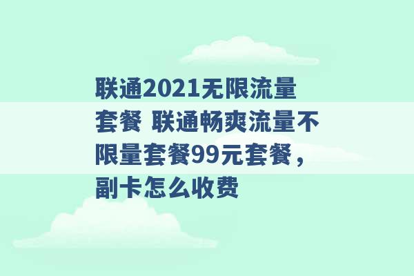 联通2021无限流量套餐 联通畅爽流量不限量套餐99元套餐，副卡怎么收费 -第1张图片-电信联通移动号卡网