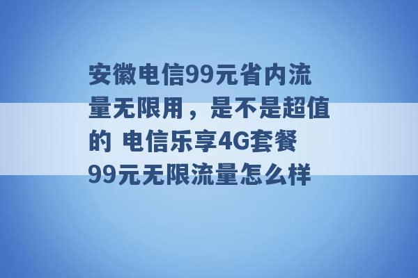 安徽电信99元省内流量无限用，是不是超值的 电信乐享4G套餐99元无限流量怎么样 -第1张图片-电信联通移动号卡网