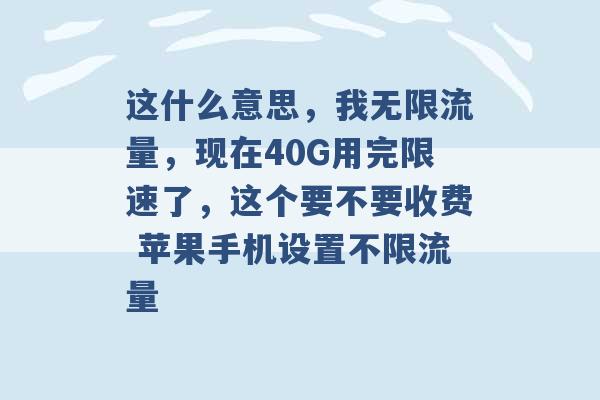 这什么意思，我无限流量，现在40G用完限速了，这个要不要收费 苹果手机设置不限流量 -第1张图片-电信联通移动号卡网