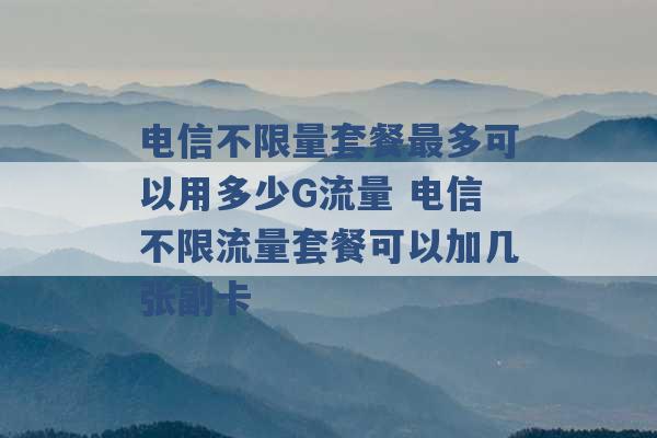 电信不限量套餐最多可以用多少G流量 电信不限流量套餐可以加几张副卡 -第1张图片-电信联通移动号卡网