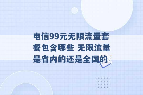 电信99元无限流量套餐包含哪些 无限流量是省内的还是全国的 -第1张图片-电信联通移动号卡网