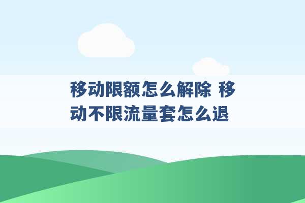 移动限额怎么解除 移动不限流量套怎么退 -第1张图片-电信联通移动号卡网