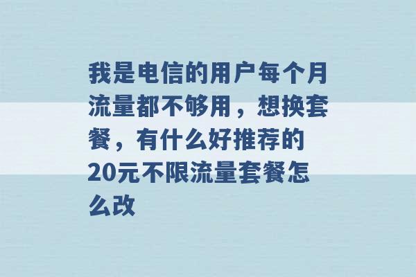 我是电信的用户每个月流量都不够用，想换套餐，有什么好推荐的 20元不限流量套餐怎么改 -第1张图片-电信联通移动号卡网