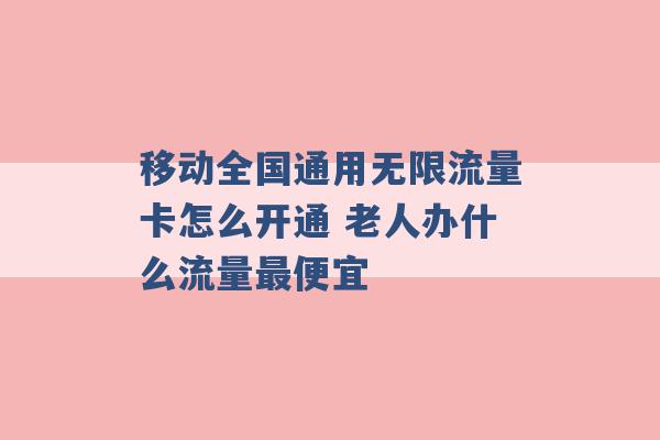 移动全国通用无限流量卡怎么开通 老人办什么流量最便宜 -第1张图片-电信联通移动号卡网