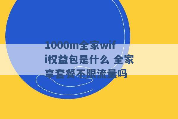 1000m全家wifi权益包是什么 全家享套餐不限流量吗 -第1张图片-电信联通移动号卡网