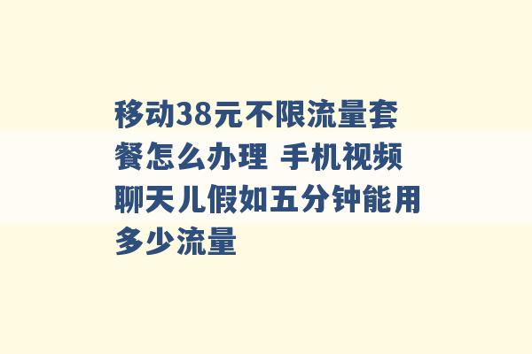 移动38元不限流量套餐怎么办理 手机视频聊天儿假如五分钟能用多少流量 -第1张图片-电信联通移动号卡网