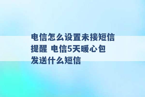 电信怎么设置未接短信提醒 电信5天暖心包发送什么短信 -第1张图片-电信联通移动号卡网