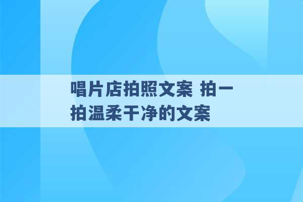 唱片店拍照文案 拍一拍温柔干净的文案 -第1张图片-电信联通移动号卡网