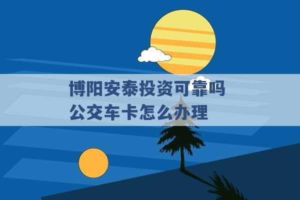 博阳安泰投资可靠吗 公交车卡怎么办理 -第1张图片-电信联通移动号卡网