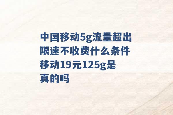 中国移动5g流量超出限速不收费什么条件 移动19元125g是真的吗 -第1张图片-电信联通移动号卡网