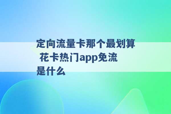 定向流量卡那个最划算 花卡热门app免流是什么 -第1张图片-电信联通移动号卡网