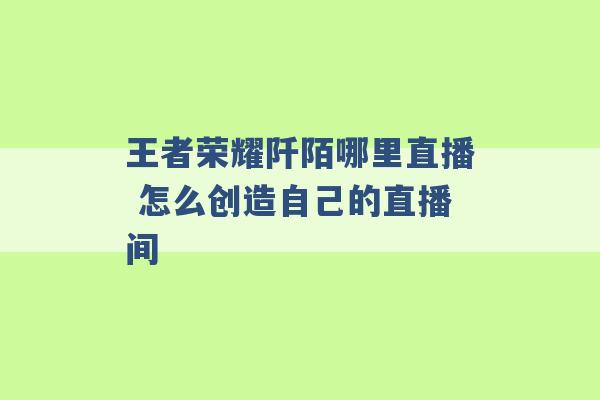 王者荣耀阡陌哪里直播 怎么创造自己的直播间 -第1张图片-电信联通移动号卡网