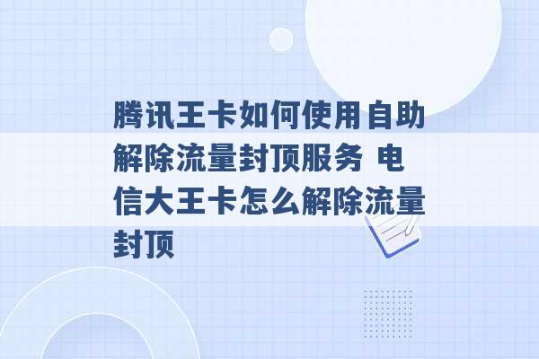 腾讯王卡如何使用自助解除流量封顶服务 电信大王卡怎么解除流量封顶 -第1张图片-电信联通移动号卡网