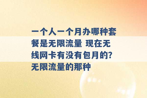 一个人一个月办哪种套餐是无限流量 现在无线网卡有没有包月的？无限流量的那种 -第1张图片-电信联通移动号卡网