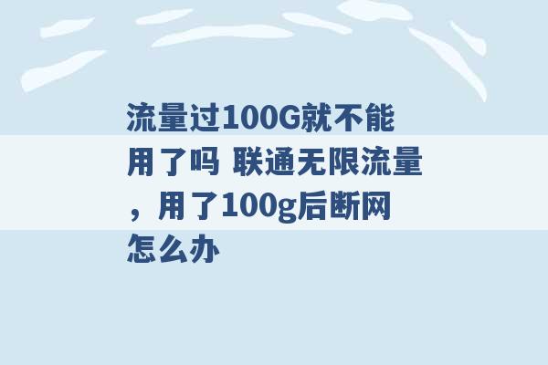 流量过100G就不能用了吗 联通无限流量，用了100g后断网怎么办 -第1张图片-电信联通移动号卡网