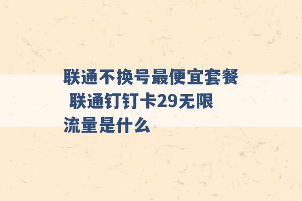 联通不换号最便宜套餐 联通钉钉卡29无限流量是什么 -第1张图片-电信联通移动号卡网