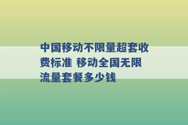 中国移动不限量超套收费标准 移动全国无限流量套餐多少钱 -第1张图片-电信联通移动号卡网