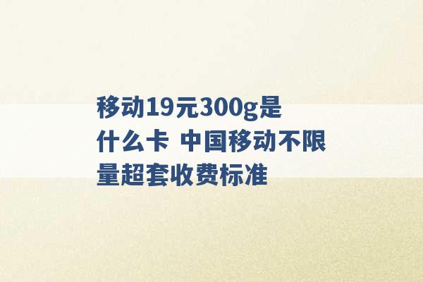 移动19元300g是什么卡 中国移动不限量超套收费标准 -第1张图片-电信联通移动号卡网