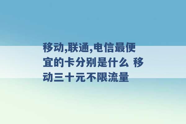 移动,联通,电信最便宜的卡分别是什么 移动三十元不限流量 -第1张图片-电信联通移动号卡网