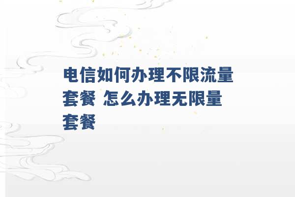 电信如何办理不限流量套餐 怎么办理无限量套餐 -第1张图片-电信联通移动号卡网