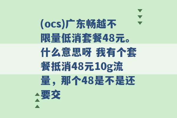 (ocs)广东畅越不限量低消套餐48元。什么意思呀 我有个套餐抵消48元10g流量，那个48是不是还要交 -第1张图片-电信联通移动号卡网