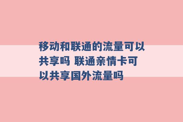 移动和联通的流量可以共享吗 联通亲情卡可以共享国外流量吗 -第1张图片-电信联通移动号卡网