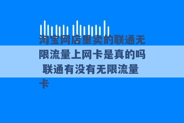 淘宝网店里卖的联通无限流量上网卡是真的吗 联通有没有无限流量卡 -第1张图片-电信联通移动号卡网