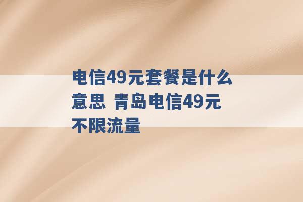 电信49元套餐是什么意思 青岛电信49元不限流量 -第1张图片-电信联通移动号卡网